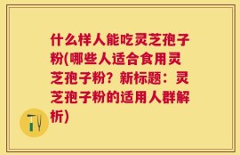 什么样人能吃灵芝孢子粉(哪些人适合食用灵芝孢子粉？新标题：灵芝孢子粉的适用人群解析)