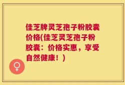 佳芝牌灵芝孢子粉胶囊价格(佳芝灵芝孢子粉胶囊：价格实惠，享受自然健康！)