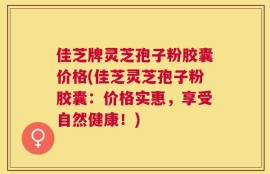 佳芝牌灵芝孢子粉胶囊价格(佳芝灵芝孢子粉胶囊：价格实惠，享受自然健康！)