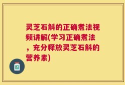 灵芝石斛的正确煮法视频讲解(学习正确煮法，充分释放灵芝石斛的营养素)