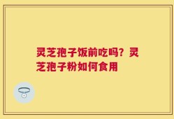 灵芝孢子饭前吃吗？灵芝孢子粉如何食用