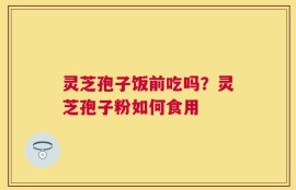 灵芝孢子饭前吃吗？灵芝孢子粉如何食用