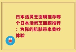 日本活灵芝面膜推荐哪个日本活灵芝面膜推荐：为你的肌肤带来美妙体验
