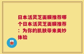 日本活灵芝面膜推荐哪个日本活灵芝面膜推荐：为你的肌肤带来美妙体验