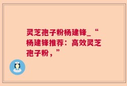 灵芝孢子粉杨建锋_“杨建锋推荐：高效灵芝孢子粉，”