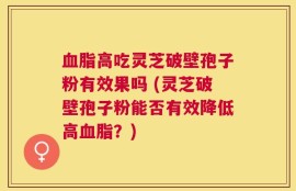 血脂高吃灵芝破壁孢子粉有效果吗 (灵芝破壁孢子粉能否有效降低高血脂？)