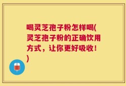喝灵芝孢子粉怎样喝(灵芝孢子粉的正确饮用方式，让你更好吸收！)