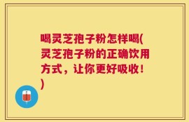 喝灵芝孢子粉怎样喝(灵芝孢子粉的正确饮用方式，让你更好吸收！)