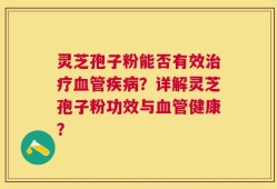 灵芝孢子粉能否有效治疗血管疾病？详解灵芝孢子粉功效与血管健康？