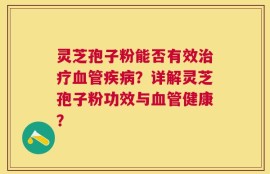 灵芝孢子粉能否有效治疗血管疾病？详解灵芝孢子粉功效与血管健康？