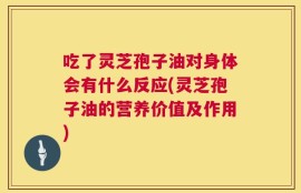 吃了灵芝孢子油对身体会有什么反应(灵芝孢子油的营养价值及作用)