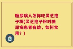 糖尿病人怎样吃灵芝孢子粉(灵芝孢子粉对糖尿病患者有益，如何食用？)