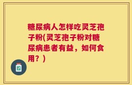 糖尿病人怎样吃灵芝孢子粉(灵芝孢子粉对糖尿病患者有益，如何食用？)