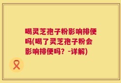 喝灵芝孢子粉影响排便吗(喝了灵芝孢子粉会影响排便吗？-详解)
