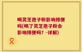 喝灵芝孢子粉影响排便吗(喝了灵芝孢子粉会影响排便吗？-详解)
