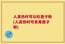 人高热时可以吃孢子粉(人高热时可食用孢子粉)