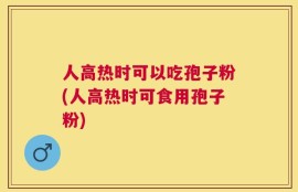 人高热时可以吃孢子粉(人高热时可食用孢子粉)