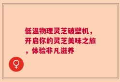 低温物理灵芝破壁机，开启你的灵芝美味之旅，体验非凡滋养