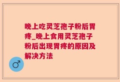 晚上吃灵芝孢子粉后胃疼_晚上食用灵芝孢子粉后出现胃疼的原因及解决方法