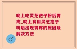 晚上吃灵芝孢子粉后胃疼_晚上食用灵芝孢子粉后出现胃疼的原因及解决方法