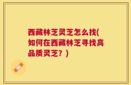 西藏林芝灵芝怎么找(如何在西藏林芝寻找高品质灵芝？)