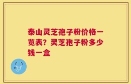 泰山灵芝孢子粉价格一览表？灵芝孢子粉多少钱一盒