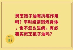 灵芝孢子油有抗癌作用吗？平时经常锻炼身体，也不怎么生病，有必要买灵芝孢子油吗？