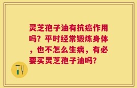 灵芝孢子油有抗癌作用吗？平时经常锻炼身体，也不怎么生病，有必要买灵芝孢子油吗？