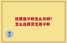 优质孢子粉怎么分辨？怎么选择灵芝孢子粉