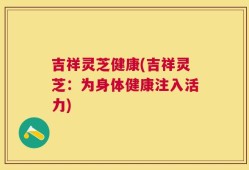 吉祥灵芝健康(吉祥灵芝：为身体健康注入活力)