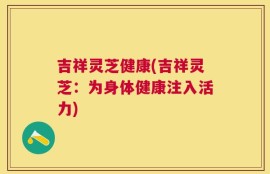 吉祥灵芝健康(吉祥灵芝：为身体健康注入活力)