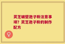 灵芝破壁孢子粉注意事项？灵芝孢子粉的制作配方