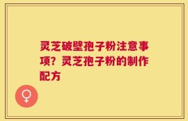灵芝破壁孢子粉注意事项？灵芝孢子粉的制作配方