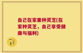 自己在家里种灵芝(在家种灵芝，自己享受健康与福利)