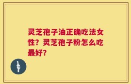灵芝孢子油正确吃法女性？灵芝孢子粉怎么吃最好？