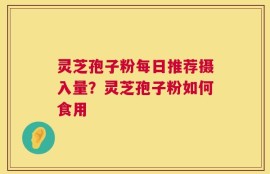 灵芝孢子粉每日推荐摄入量？灵芝孢子粉如何食用