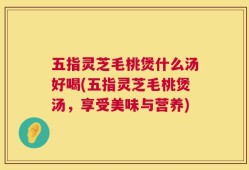 五指灵芝毛桃煲什么汤好喝(五指灵芝毛桃煲汤，享受美味与营养)