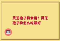 灵芝孢子粉食用？灵芝孢子粉怎么吃最好