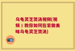 乌龟灵芝煲汤视频(视频丨教你如何在家做美味乌龟灵芝煲汤)