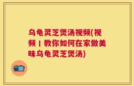 乌龟灵芝煲汤视频(视频丨教你如何在家做美味乌龟灵芝煲汤)