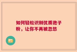 如何轻松识别优质孢子粉，让你不再被忽悠