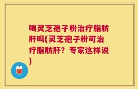 喝灵芝孢子粉治疗脂肪肝吗(灵芝孢子粉可治疗脂肪肝？专家这样说)