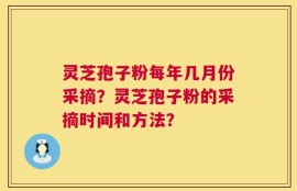 灵芝孢子粉每年几月份采摘？灵芝孢子粉的采摘时间和方法？