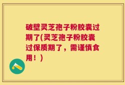 破壁灵芝孢子粉胶囊过期了(灵芝孢子粉胶囊过保质期了，需谨慎食用！)