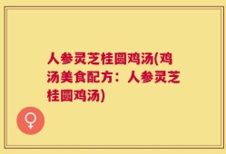 人参灵芝桂圆鸡汤(鸡汤美食配方：人参灵芝桂圆鸡汤)