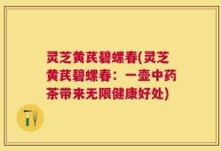 灵芝黄芪碧螺春(灵芝黄芪碧螺春：一壶中药茶带来无限健康好处)