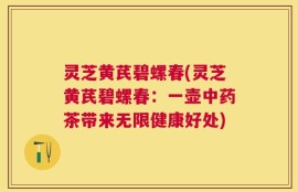 灵芝黄芪碧螺春(灵芝黄芪碧螺春：一壶中药茶带来无限健康好处)