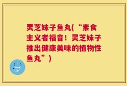 灵芝妹子鱼丸(“素食主义者福音！灵芝妹子推出健康美味的植物性鱼丸”)