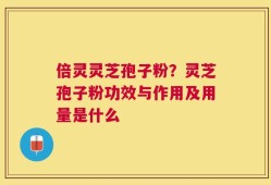 倍灵灵芝孢子粉？灵芝孢子粉功效与作用及用量是什么