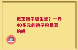 灵芝孢子资生堂？一斤40多元的孢子粉是真的吗
